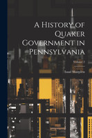A History of Quaker Government in Pennsylvania; Volume 2