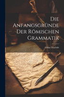 Die Anfangsgründe Der Römischen Grammatik