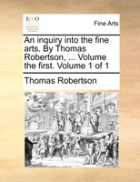 An inquiry into the fine arts. By Thomas Robertson, ... Volume the first.  Volume 1 of 1