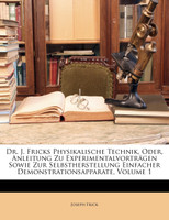 Dr. J. Fricks Physikalische Technik, Oder, Anleitung Zu Experimentalvorträgen Sowie Zur Selbstherstellung Einfacher Demonstrationsapparate, Volume 1