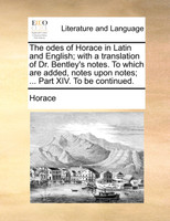 The odes of Horace in Latin and English; with a translation of Dr. Bentley's notes. To which are added, notes upon notes; ... Part XIV. To be continued.