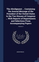 The Abridgment ... Containing the Annual Message of the President of the United States to the Two Houses of Congress ... With Reports of Departments and Selections From Accompanying Papers; Volume 4