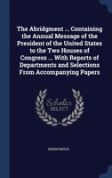 The Abridgment ... Containing the Annual Message of the President of the United States to the Two Houses of Congress ... With Reports of Departments and Selections From Accompanying Papers