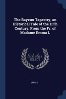 The Bayeux Tapestry, an Historical Tale of the 11Th Century. From the Fr. of Madame Emma L
