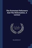 The Protestant Reformers And The Reformation, A Lecture