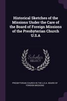 Historical Sketches of the Missions Under the Care of the Board of Foreign Missions of the Presbyterian Church U.S.A