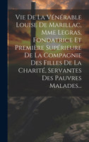 Vie De La Vénérable Louise De Marillac, Mme Legras, Fondatrice Et Première Supérieure De La Compagnie Des Filles De La Charité, Servantes Des Pauvres Malades...