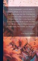 Diccionario Historico, Geographico E Estatistico Da Provincia Do Espirito Santo Organisado Em Virtude Do Contracto Celebrado Aos 6 De Julho De 1876 Com O Presidente Da Mesma Provincia Pelo ...