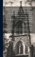 Apostolical Succession and the Necessity of Episcopal Ordination, as Held by the Primitive Church and Maintained by the Reformers of the Church of England