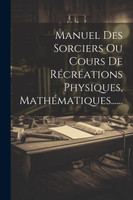 Manuel Des Sorciers Ou Cours De Récréations Physiques, Mathématiques......