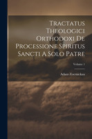Tractatus Theologici Orthodoxi De Processione Spiritus Sancti A Solo Patre; Volume 1