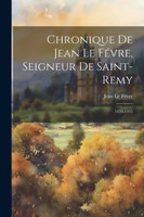 Chronique De Jean Le Févre, Seigneur De Saint-Remy