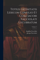 Totius Latinitatis Lexicon Consilio Et Cura Jacobi Facciolati Lucubratum; Volume 5