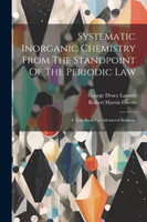 Systematic Inorganic Chemistry From The Standpoint Of The Periodic Law