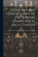 The Laws And Constitutions Of The Supreme Grand Royal Arch Chapter