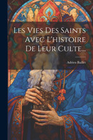 Les Vies Des Saints Avec L'histoire De Leur Culte...