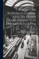 Catalog der Kupferstichsammlung des Herrn Karl Eduard von Liphart in Florenz.