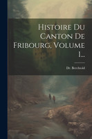 Histoire Du Canton De Fribourg, Volume 1...