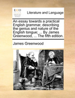 An essay towards a practical English grammar, describing the genius and nature of the English tongue; ... By James Greenwood, ... The fifth edition.