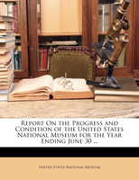 Report On the Progress and Condition of the United States National Museum for the Year Ending June 30 ...