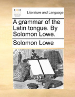 A grammar of the Latin tongue. By Solomon Lowe.
