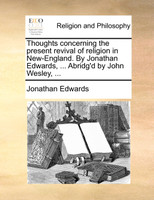 Thoughts concerning the present revival of religion in New-England. By Jonathan Edwards, ... Abridg'd by John Wesley, ...
