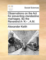 Observations on the Act for preventing clandestine marriages. By the Reverend A- K-- , A.M.