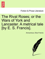The Rival Roses; or the Wars of York and Lancaster. A metrical tale [by E. S. Francis].
