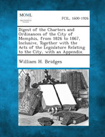 Digest of the Charters and Ordinances of the City of Memphis, from 1826 to 1867, Inclusive, Together with the Acts of the Legislature Relating to the