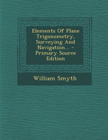Elements Of Plane Trigonometry, Surveying And Navigation...