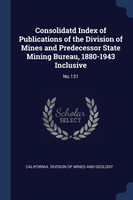 Consolidatd Index of Publications of the Division of Mines and Predecessor State Mining Bureau, 1880-1943 Inclusive