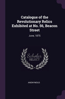 Catalogue of the Revolutionary Relics Exhibited at No. 56, Beacon Street