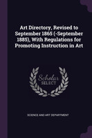 Art Directory, Revised to September 1865 (-September 1885), With Regulations for Promoting Instruction in Art