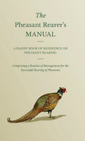 The Pheasant Rearer's Manual - A Handy Book of Reference on Pheasant Rearing - Comprising a Routine of Management for the Successful Rearing of Pheasants