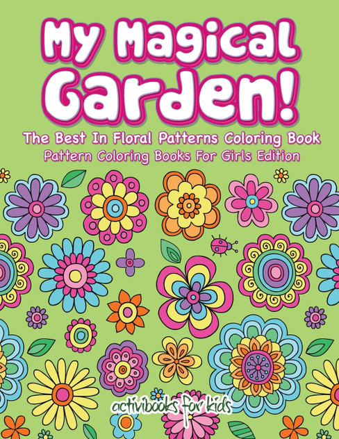 My Magical Garden! The Best In Floral Patterns Coloring Book - Pattern Coloring Books For Girls Edition