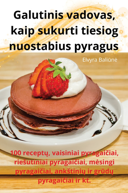 Galutinis vadovas, kaip sukurti tiesiog nuostabius pyragus Galutinis vadovas, kaip sukurti tiesiog nuostabius pyragus