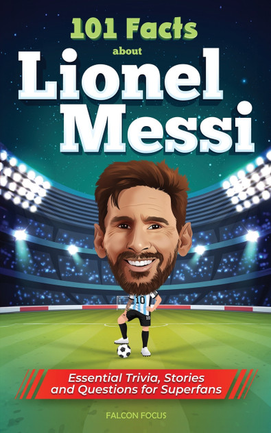 101 Facts About Lionel Messi - Essential Trivia, Stories, and Questions for Super Fans 101 Facts About Lionel Messi - Essential Trivia, Stories, and Questions for Super Fans