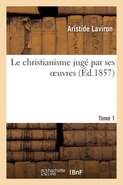 Le christianisme jugé par ses oeuvres. Tome 1 Le christianisme jugé par ses oeuvres. Tome 1