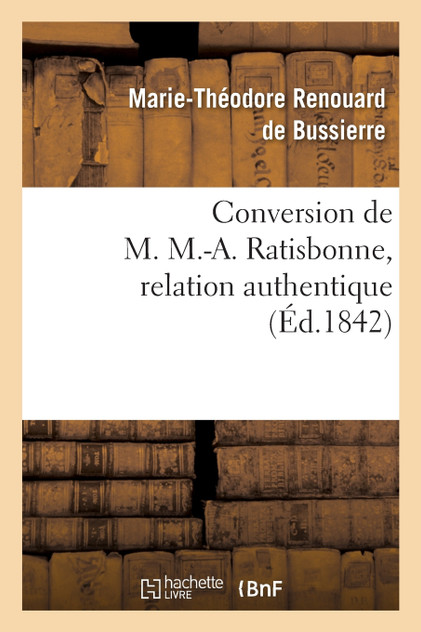 Conversion de M. M.-A. Ratisbonne, relation authentique par M. le Bon Th. de Bussières