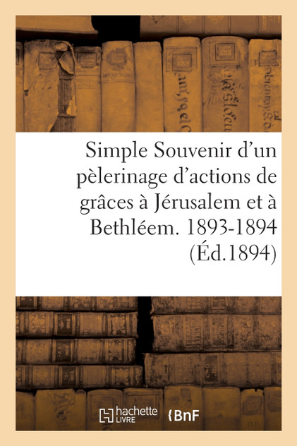 Simple Souvenir d'un pèlerinage d'actions de grâces à Jérusalem et à Bethléem. 1893-1894