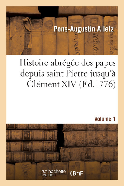 Histoire abrégée des papes depuis saint Pierre jusqu'à Clément XIV. Volume 1 Histoire abrégée des papes depuis saint Pierre jusqu'à Clément XIV. Volume 1