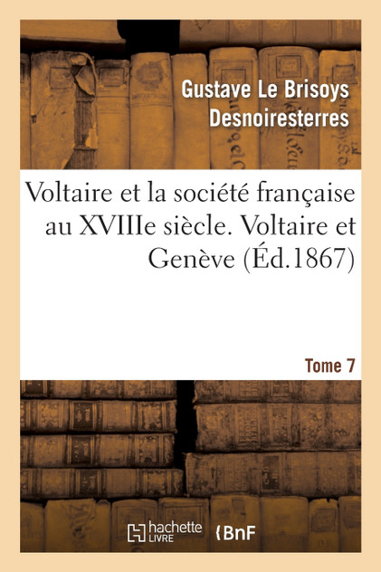 Voltaire et la société française au XVIIIe siècle. T.7 Voltaire et Genève Voltaire et la société française au XVIIIe siècle. T.7 Voltaire et Genève