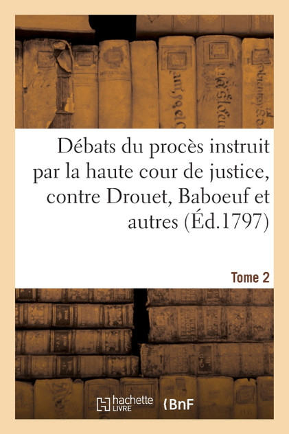 Débats du procès instruit par la haute cour de justice, contre Drouet, Baboeuf et autres. T. 2 Débats du procès instruit par la haute cour de justice, contre Drouet, Baboeuf et autres. T. 2