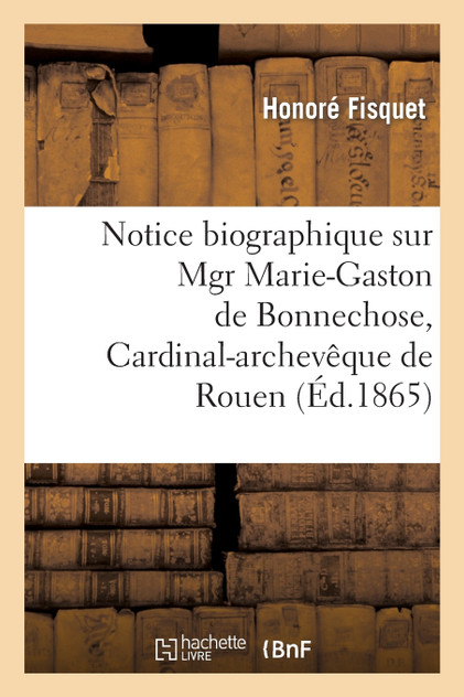 Notice biographique sur Mgr Marie-Gaston de Bonnechose, Cardinal-archevêque de Rouen Notice biographique sur Mgr Marie-Gaston de Bonnechose, Cardinal-archevêque de Rouen