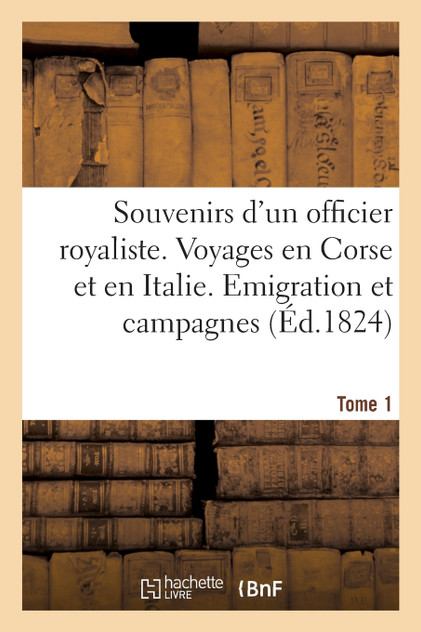 Souvenirs d'un officier royaliste. Voyages en Corse et en Italie. Emigration, campagnes. Tome 1