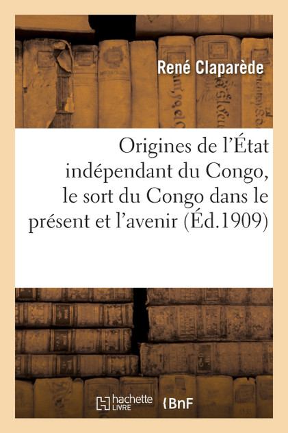 Les origines de l'État indépendant du Congo, le sort du Congo dans le présent et l'avenir Les origines de l'État indépendant du Congo, le sort du Congo dans le présent et l'avenir