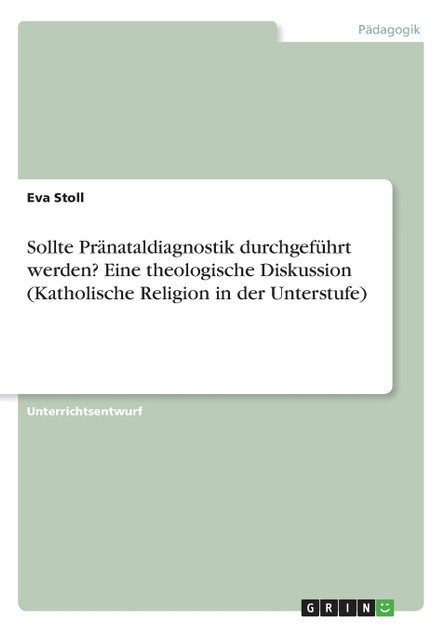 Sollte Pränataldiagnostik durchgeführt werden? Eine theologische Diskussion (Katholische Religion in der Unterstufe) Sollte Pränataldiagnostik durchgeführt werden? Eine theologische Diskussion (Katholische Religion in der Unterstufe)