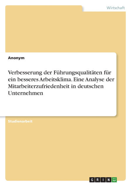Verbesserung der Führungsqualitäten für ein besseres Arbeitsklima. Eine Analyse der Mitarbeiterzufriedenheit in deutschen Unternehmen Verbesserung der Führungsqualitäten für ein besseres Arbeitsklima. Eine Analyse der Mitarbeiterzufriedenheit in deutschen Unternehmen
