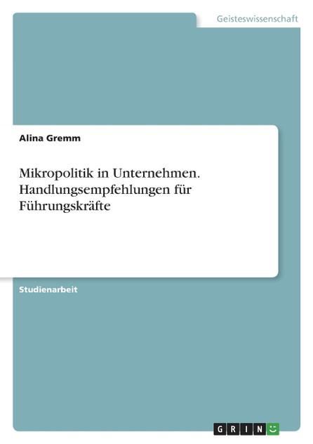 Mikropolitik in Unternehmen. Handlungsempfehlungen für Führungskräfte Mikropolitik in Unternehmen. Handlungsempfehlungen für Führungskräfte