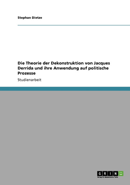 Die Theorie der Dekonstruktion von Jacques Derrida und ihre Anwendung auf politische Prozesse Die Theorie der Dekonstruktion von Jacques Derrida und ihre Anwendung auf politische Prozesse